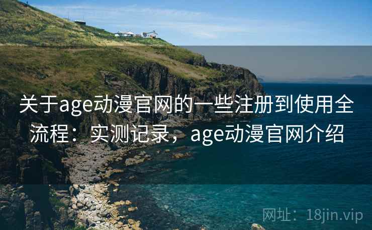 关于age动漫官网的一些注册到使用全流程：实测记录，age动漫官网介绍