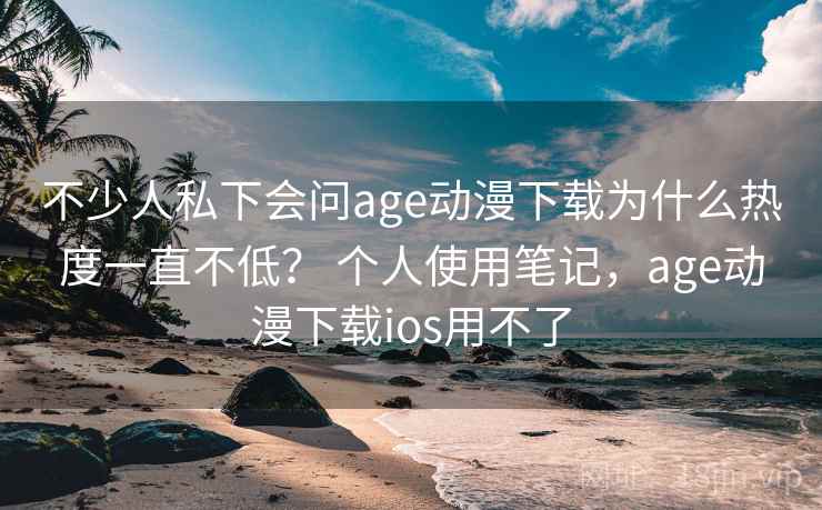 不少人私下会问age动漫下载为什么热度一直不低？ 个人使用笔记，age动漫下载ios用不了