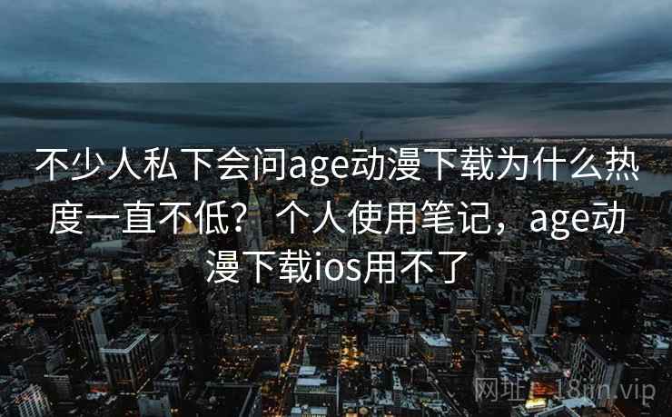 不少人私下会问age动漫下载为什么热度一直不低？ 个人使用笔记，age动漫下载ios用不了  第2张