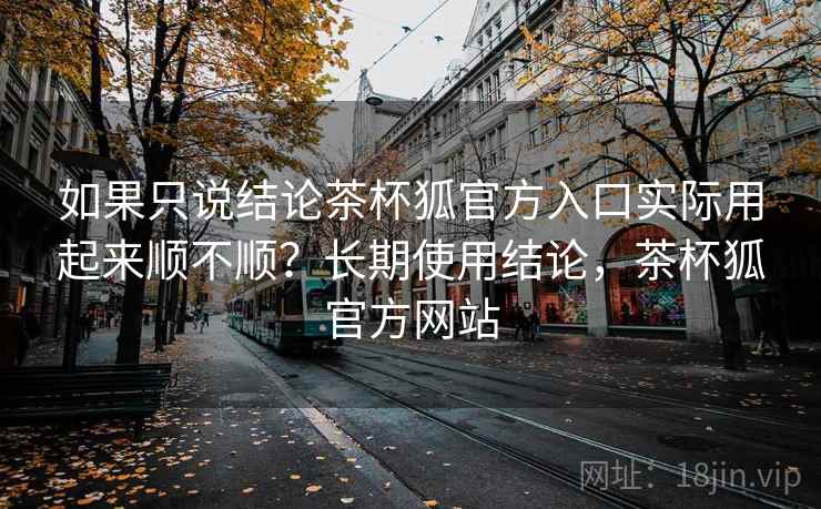 如果只说结论茶杯狐官方入口实际用起来顺不顺？长期使用结论，茶杯狐官方网站