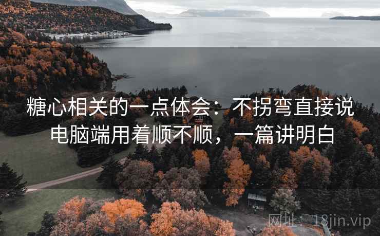 糖心相关的一点体会:不拐弯直接说电脑端用着顺不顺,一篇讲明白 第2张 糖心相关的一点体会:不拐弯直接说电脑端用着顺不顺,一篇讲明白 第2张