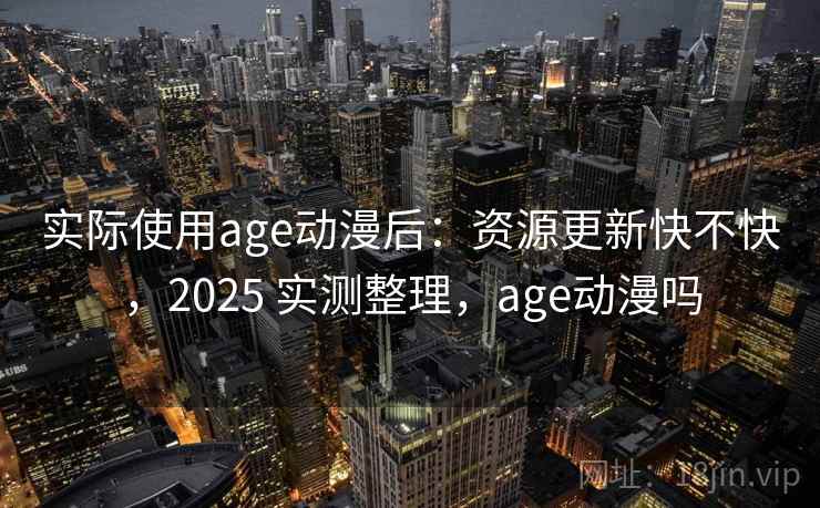 实际使用age动漫后：资源更新快不快，2025 实测整理，age动漫吗