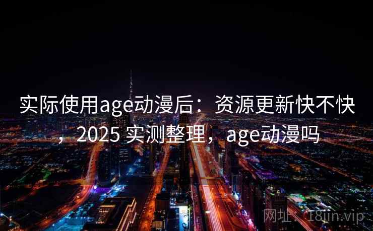 实际使用age动漫后：资源更新快不快，2025 实测整理，age动漫吗  第2张
