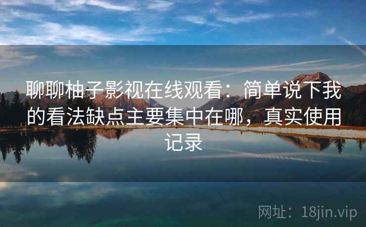 聊聊柚子影视在线观看：简单说下我的看法缺点主要集中在哪，真实使用记录  第2张