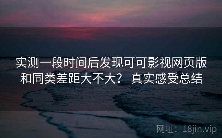 实测一段时间后发现可可影视网页版和同类差距大不大？ 真实感受总结  第2张