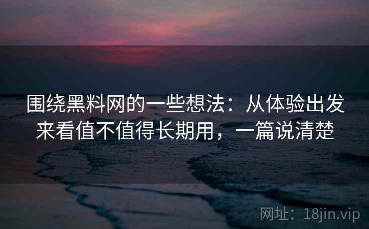 围绕黑料网的一些想法：从体验出发来看值不值得长期用，一篇说清楚