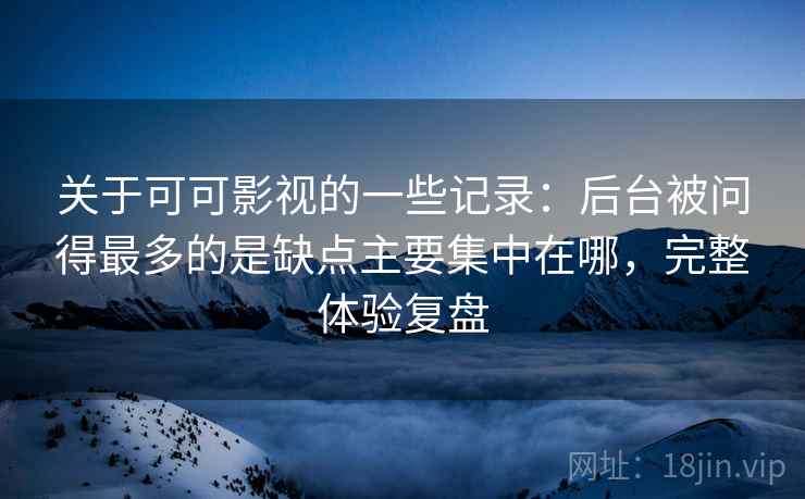 关于可可影视的一些记录：后台被问得最多的是缺点主要集中在哪，完整体验复盘