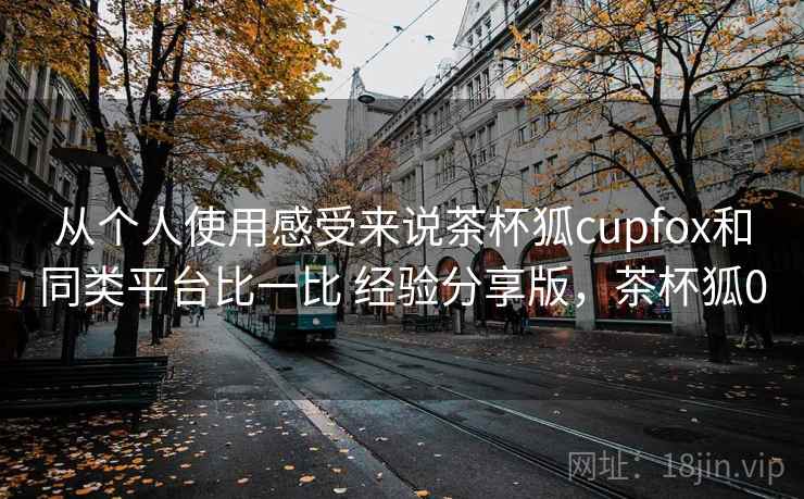 从个人使用感受来说茶杯狐cupfox和同类平台比一比 经验分享版，茶杯狐0