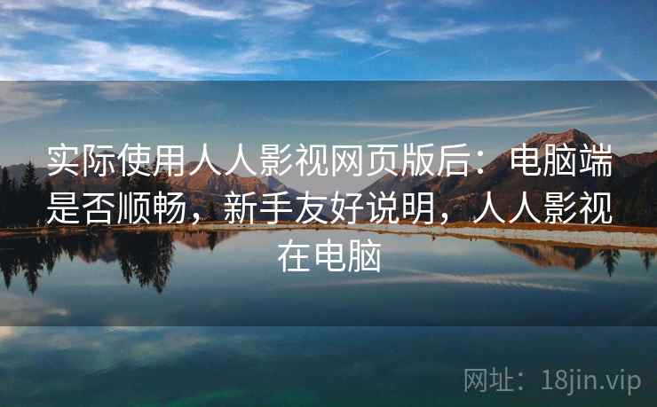 实际使用人人影视网页版后：电脑端是否顺畅，新手友好说明，人人影视在电脑  第2张