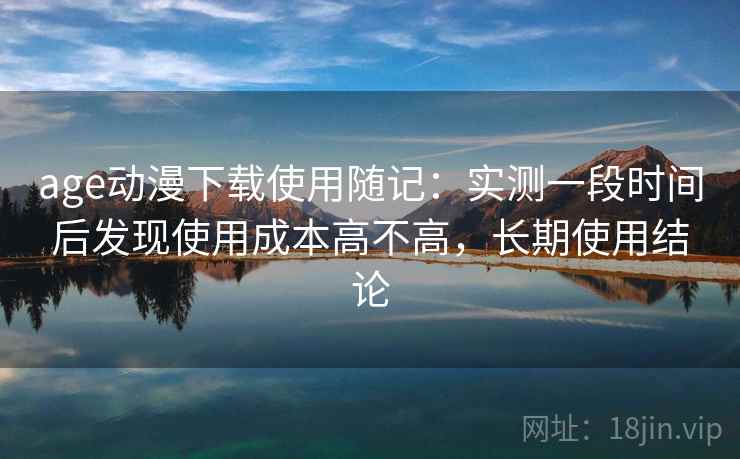 age动漫下载使用随记：实测一段时间后发现使用成本高不高，长期使用结论  第2张