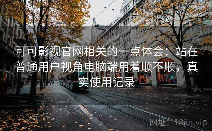 可可影视官网相关的一点体会：站在普通用户视角电脑端用着顺不顺，真实使用记录