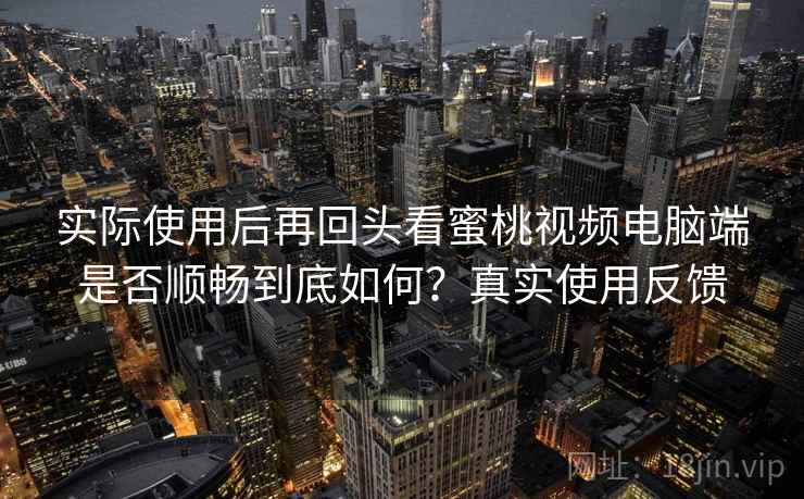 实际使用后再回头看蜜桃视频电脑端是否顺畅到底如何？真实使用反馈  第2张