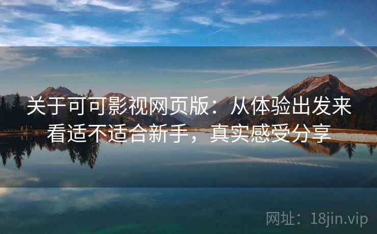 关于可可影视网页版:从体验出发来看适不适合新手,真实感受分享