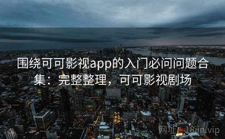 围绕可可影视app的入门必问问题合集：完整整理，可可影视剧场  第2张