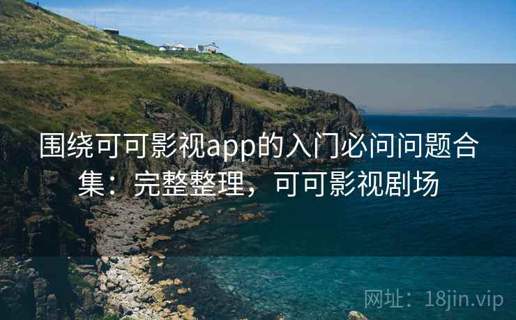围绕可可影视app的入门必问问题合集:完整整理,可可影视剧场