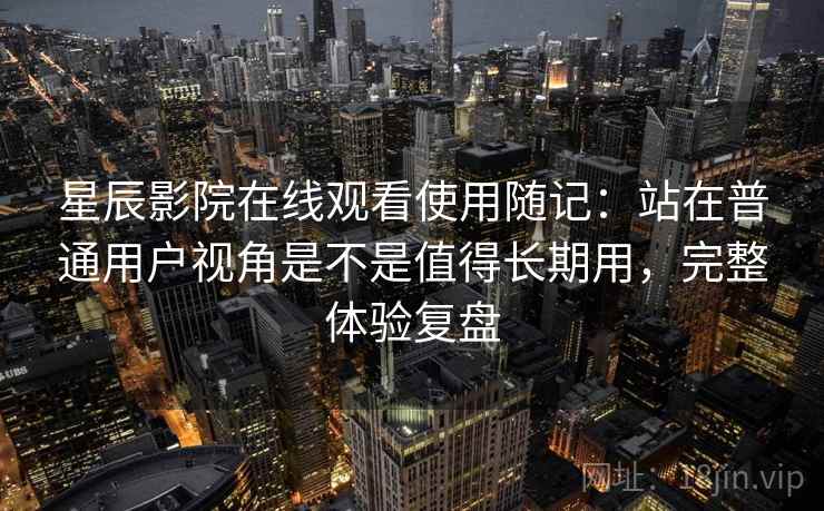 星辰影院在线观看使用随记：站在普通用户视角是不是值得长期用，完整体验复盘  第2张