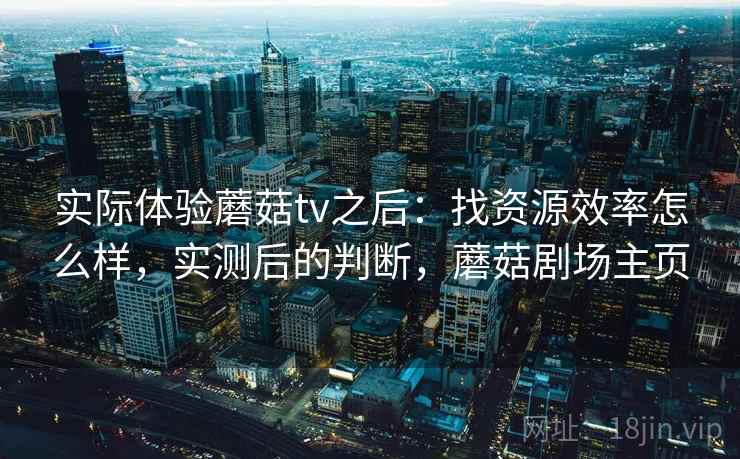 实际体验蘑菇tv之后：找资源效率怎么样，实测后的判断，蘑菇剧场主页  第2张