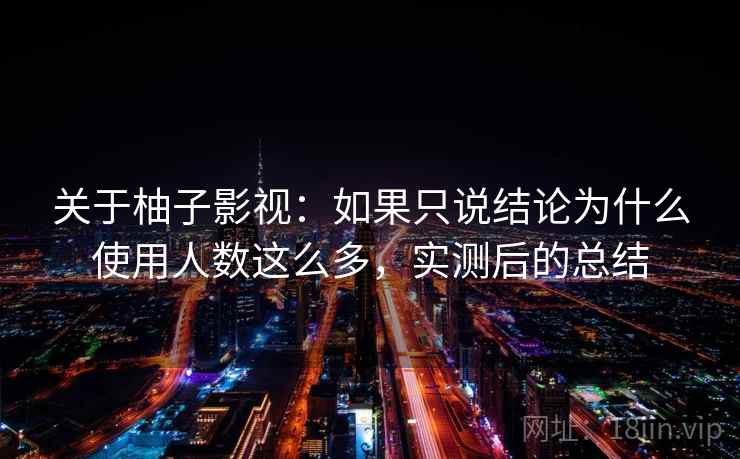 关于柚子影视:如果只说结论为什么使用人数这么多,实测后的总结