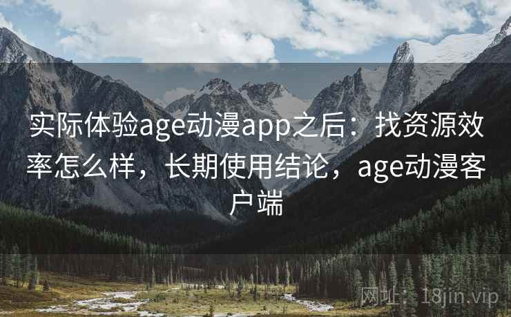 实际体验age动漫app之后：找资源效率怎么样，长期使用结论，age动漫客户端