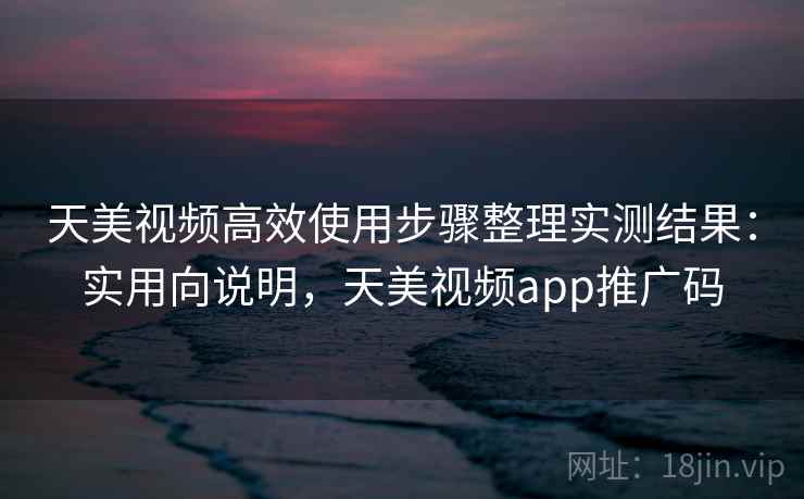 天美视频高效使用步骤整理实测结果:实用向说明,天美视频app推广码 第2张 天美视频高效使用步骤整理实测结果:实用向说明,天美视频app推广码 第2张