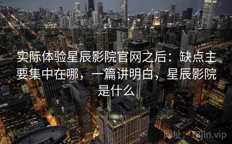 实际体验星辰影院官网之后：缺点主要集中在哪，一篇讲明白，星辰影院是什么  第2张