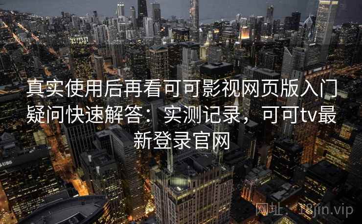 真实使用后再看可可影视网页版入门疑问快速解答:实测记录,可可tv最新登录官网 第2张 真实使用后再看可可影视网页版入门疑问快速解答:实测记录,可可tv最新登录官网 第2张