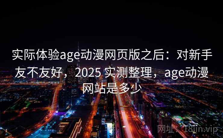 实际体验age动漫网页版之后：对新手友不友好，2025 实测整理，age动漫网站是多少