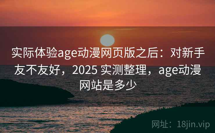 实际体验age动漫网页版之后:对新手友不友好,2025 实测整理,age动漫网站是多少 第2张 实际体验age动漫网页版之后:对新手友不友好,2025 实测整理,age动漫网站是多少 第2张