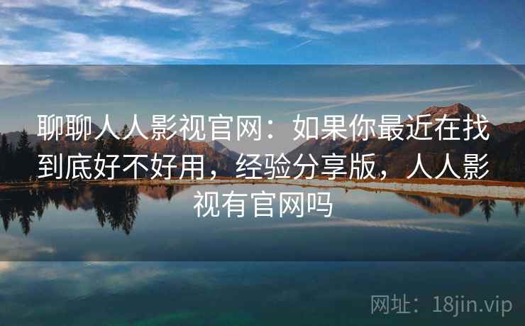 聊聊人人影视官网：如果你最近在找到底好不好用，经验分享版，人人影视有官网吗