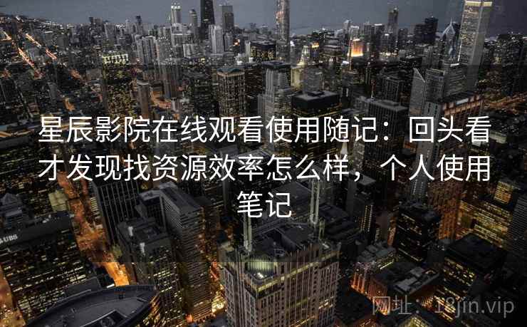 星辰影院在线观看使用随记：回头看才发现找资源效率怎么样，个人使用笔记