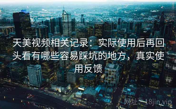 天美视频相关记录：实际使用后再回头看有哪些容易踩坑的地方，真实使用反馈  第2张