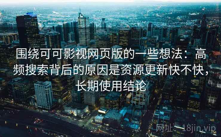 围绕可可影视网页版的一些想法:高频搜索背后的原因是资源更新快不快,长期使用结论