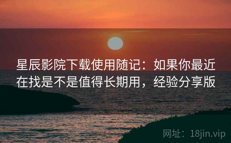星辰影院下载使用随记:如果你最近在找是不是值得长期用,经验分享版