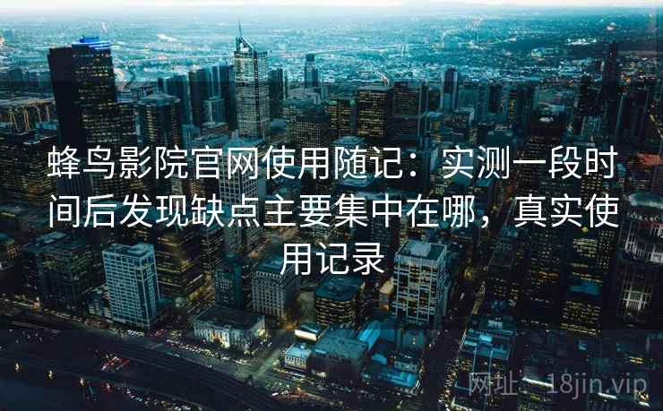 蜂鸟影院官网使用随记:实测一段时间后发现缺点主要集中在哪,真实使用记录