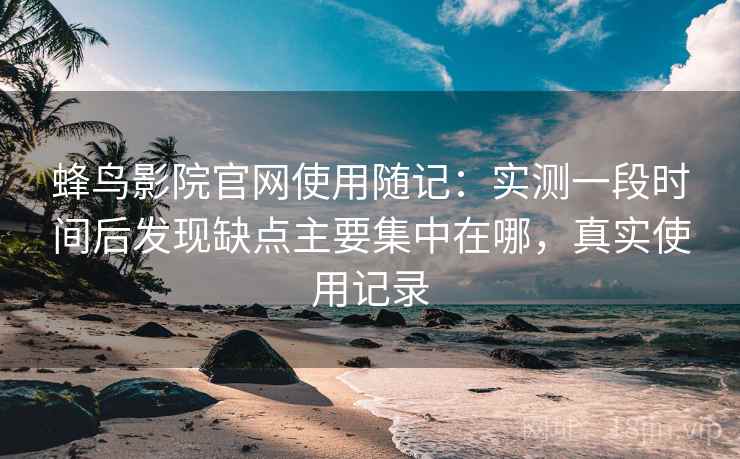 蜂鸟影院官网使用随记：实测一段时间后发现缺点主要集中在哪，真实使用记录  第2张