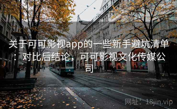 关于可可影视app的一些新手避坑清单:对比后结论,可可影视文化传媒公司