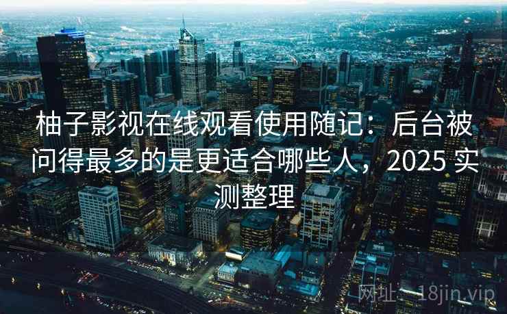 柚子影视在线观看使用随记：后台被问得最多的是更适合哪些人，2025 实测整理  第2张