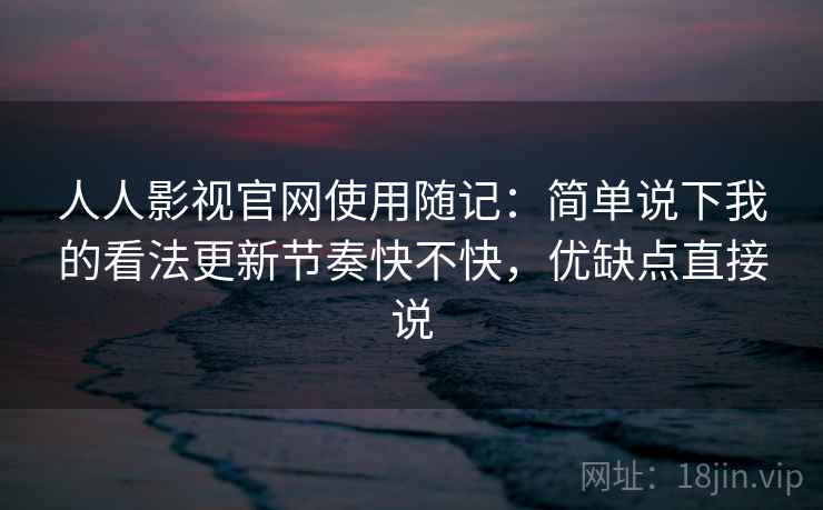 人人影视官网使用随记：简单说下我的看法更新节奏快不快，优缺点直接说