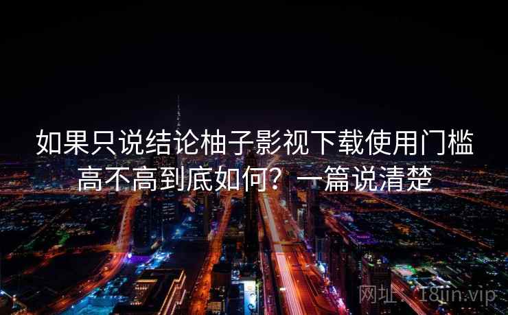如果只说结论柚子影视下载使用门槛高不高到底如何？一篇说清楚