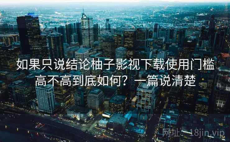 如果只说结论柚子影视下载使用门槛高不高到底如何？一篇说清楚  第2张