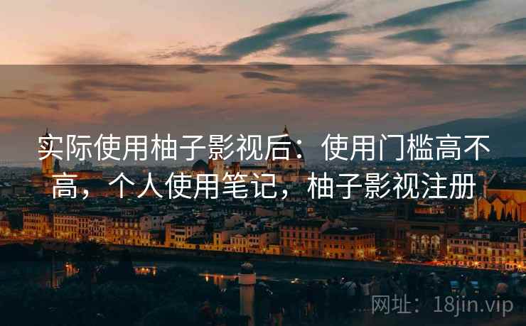 实际使用柚子影视后：使用门槛高不高，个人使用笔记，柚子影视注册