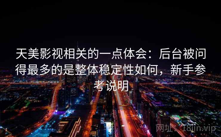 天美影视相关的一点体会：后台被问得最多的是整体稳定性如何，新手参考说明