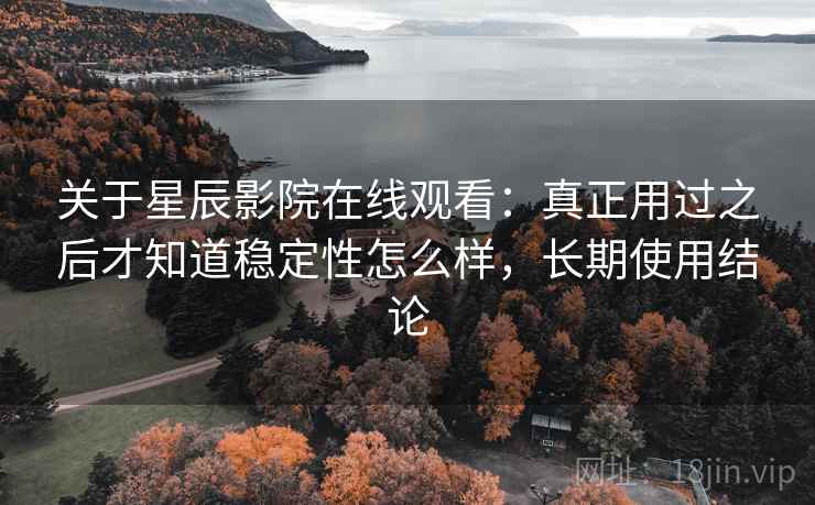 关于星辰影院在线观看：真正用过之后才知道稳定性怎么样，长期使用结论