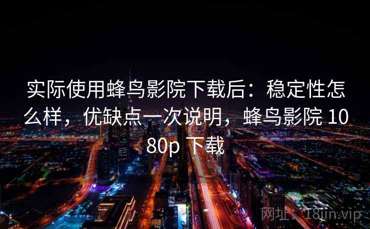实际使用蜂鸟影院下载后:稳定性怎么样,优缺点一次说明,蜂鸟影院 1080p 下载