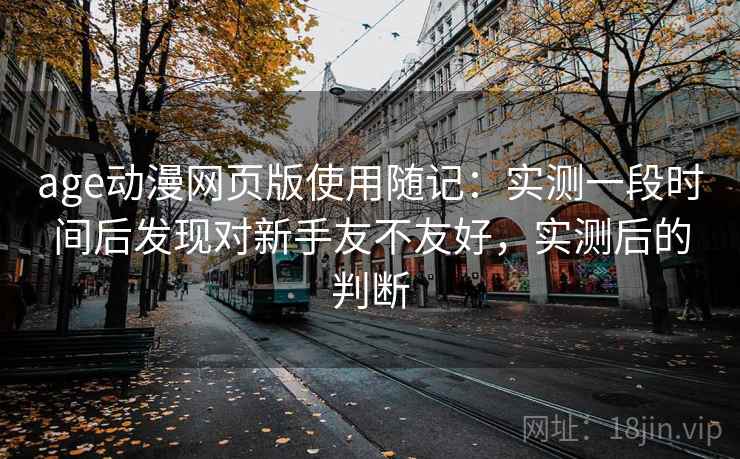 age动漫网页版使用随记：实测一段时间后发现对新手友不友好，实测后的判断