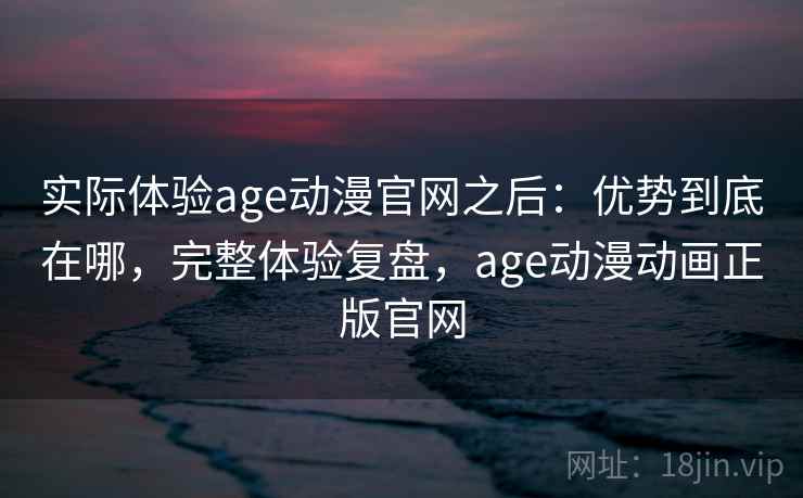 实际体验age动漫官网之后:优势到底在哪,完整体验复盘,age动漫动画正版官网 第2张 实际体验age动漫官网之后:优势到底在哪,完整体验复盘,age动漫动画正版官网 第2张