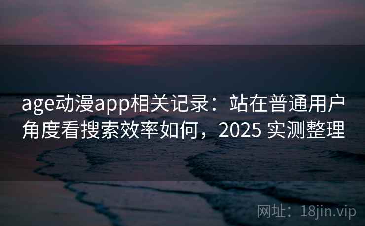 age动漫app相关记录：站在普通用户角度看搜索效率如何，2025 实测整理  第2张