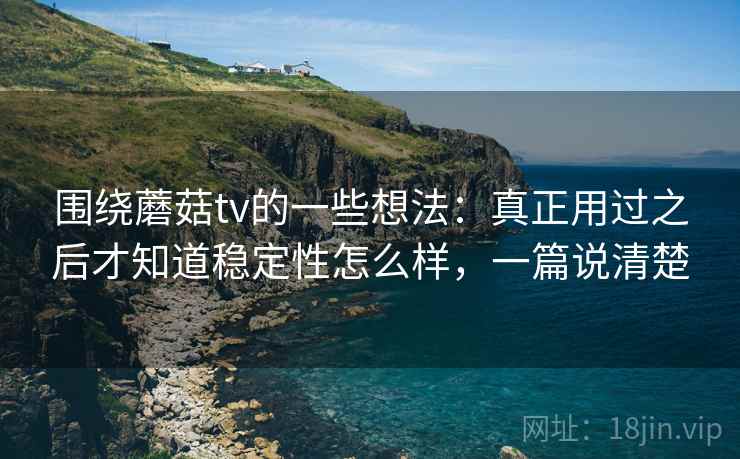 围绕蘑菇tv的一些想法:真正用过之后才知道稳定性怎么样,一篇说清楚