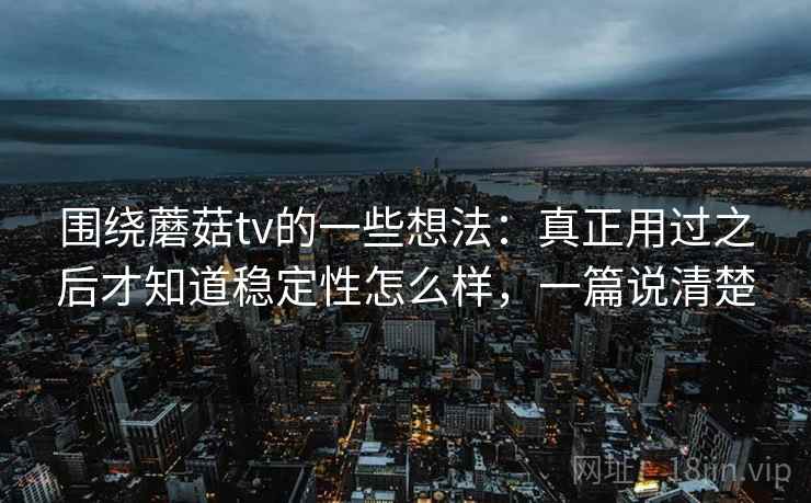 围绕蘑菇tv的一些想法：真正用过之后才知道稳定性怎么样，一篇说清楚  第2张