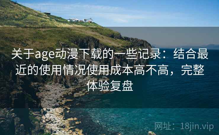 关于age动漫下载的一些记录：结合最近的使用情况使用成本高不高，完整体验复盘  第2张